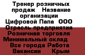 Тренер розничных продаж › Название организации ­ Цифровой Папа, ООО › Отрасль предприятия ­ Розничная торговля › Минимальный оклад ­ 1 - Все города Работа » Вакансии   . Крым,Бахчисарай